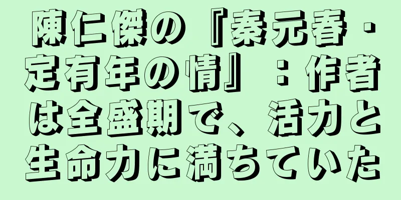 陳仁傑の『秦元春・定有年の情』：作者は全盛期で、活力と生命力に満ちていた