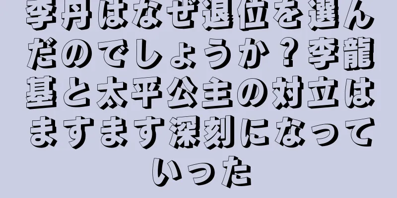 李丹はなぜ退位を選んだのでしょうか？李龍基と太平公主の対立はますます深刻になっていった