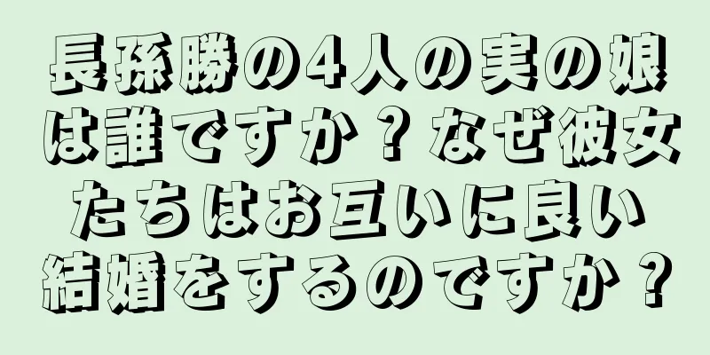 長孫勝の4人の実の娘は誰ですか？なぜ彼女たちはお互いに良い結婚をするのですか？