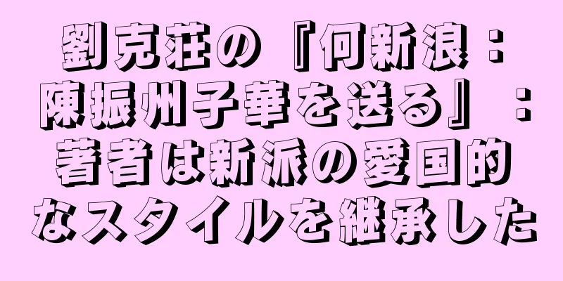 劉克荘の『何新浪：陳振州子華を送る』：著者は新派の愛国的なスタイルを継承した