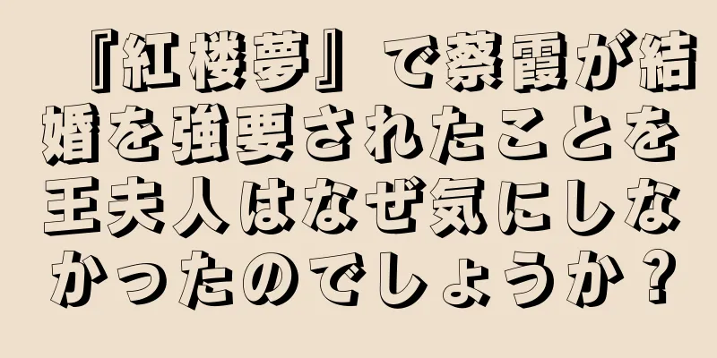 『紅楼夢』で蔡霞が結婚を強要されたことを王夫人はなぜ気にしなかったのでしょうか？