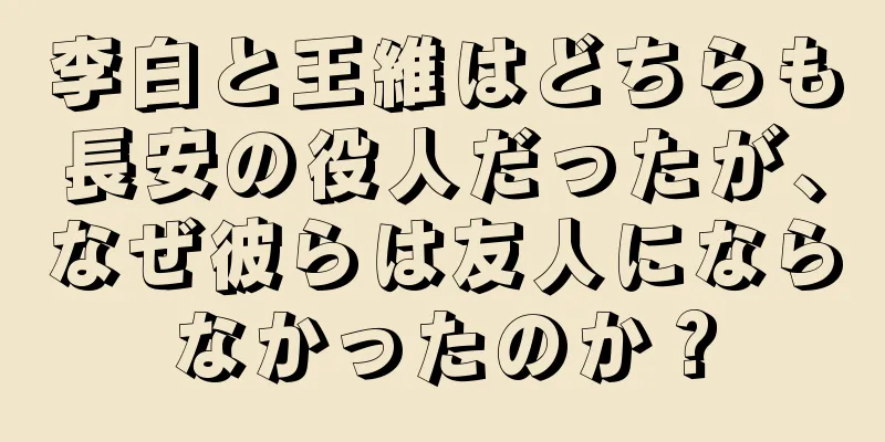 李白と王維はどちらも長安の役人だったが、なぜ彼らは友人にならなかったのか？