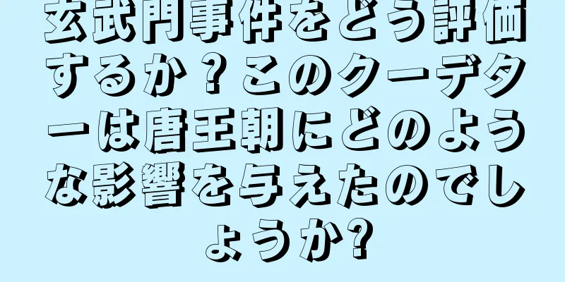 玄武門事件をどう評価するか？このクーデターは唐王朝にどのような影響を与えたのでしょうか?