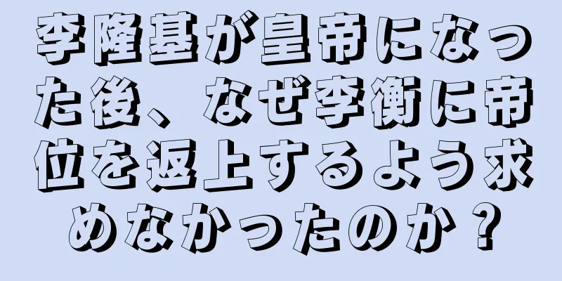 李隆基が皇帝になった後、なぜ李衡に帝位を返上するよう求めなかったのか？