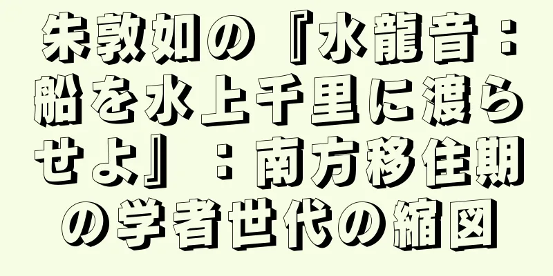 朱敦如の『水龍音：船を水上千里に渡らせよ』：南方移住期の学者世代の縮図