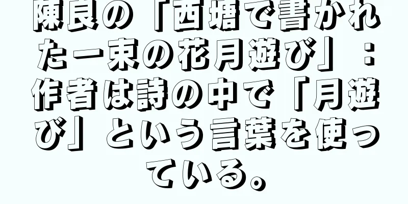 陳良の「西塘で書かれた一束の花月遊び」：作者は詩の中で「月遊び」という言葉を使っている。