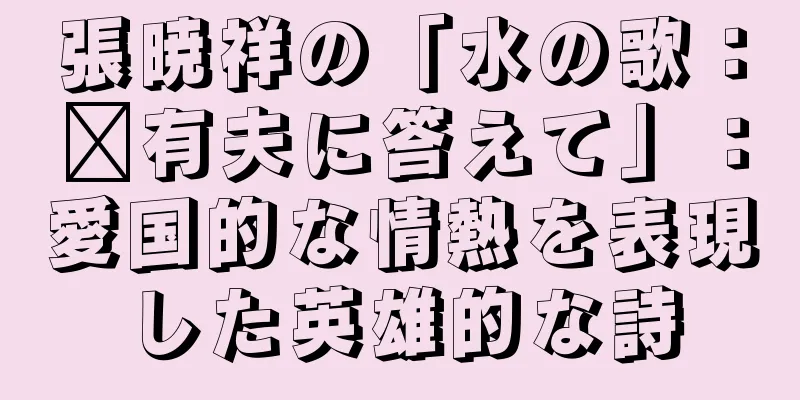 張暁祥の「水の歌：龐有夫に答えて」：愛国的な情熱を表現した英雄的な詩