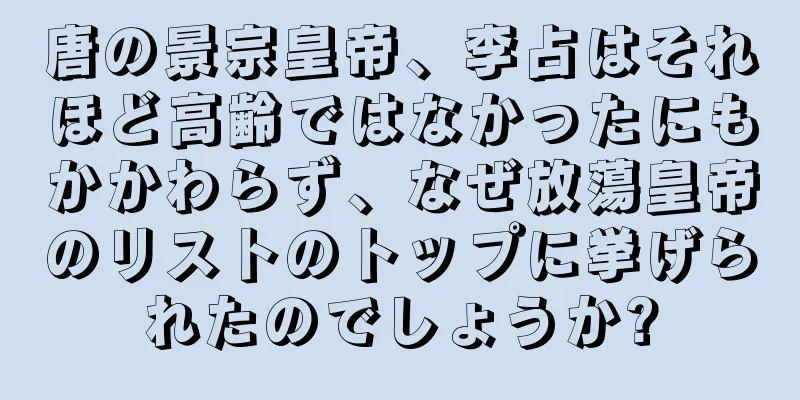 唐の景宗皇帝、李占はそれほど高齢ではなかったにもかかわらず、なぜ放蕩皇帝のリストのトップに挙げられたのでしょうか?