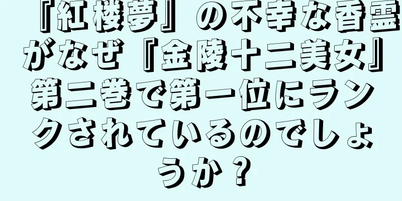 『紅楼夢』の不幸な香霊がなぜ『金陵十二美女』第二巻で第一位にランクされているのでしょうか？