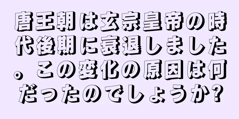 唐王朝は玄宗皇帝の時代後期に衰退しました。この変化の原因は何だったのでしょうか?