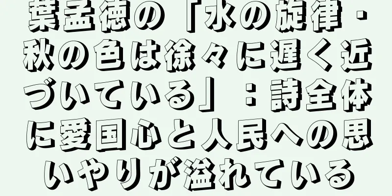 葉孟徳の「水の旋律・秋の色は徐々に遅く近づいている」：詩全体に愛国心と人民への思いやりが溢れている