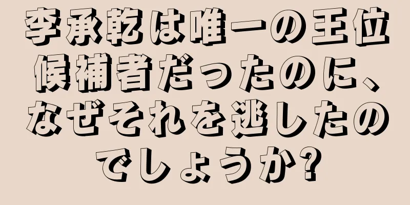 李承乾は唯一の王位候補者だったのに、なぜそれを逃したのでしょうか?