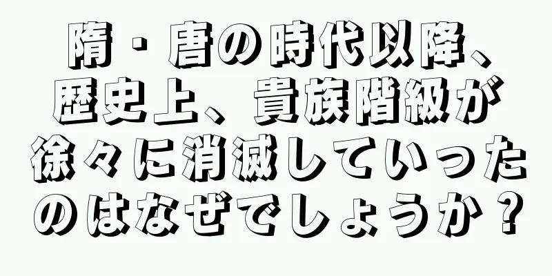隋・唐の時代以降、歴史上、貴族階級が徐々に消滅していったのはなぜでしょうか？