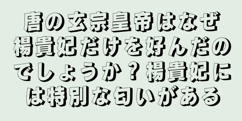 唐の玄宗皇帝はなぜ楊貴妃だけを好んだのでしょうか？楊貴妃には特別な匂いがある
