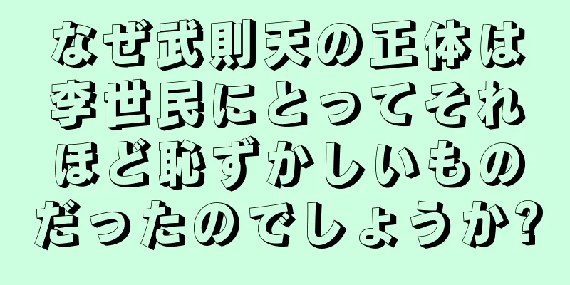 なぜ武則天の正体は李世民にとってそれほど恥ずかしいものだったのでしょうか?