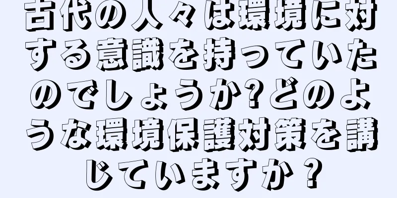 古代の人々は環境に対する意識を持っていたのでしょうか?どのような環境保護対策を講じていますか？