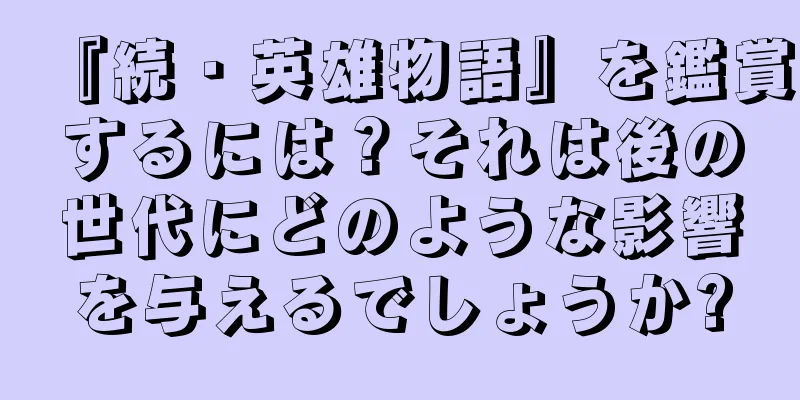 『続・英雄物語』を鑑賞するには？それは後の世代にどのような影響を与えるでしょうか?