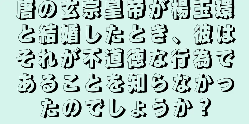 唐の玄宗皇帝が楊玉環と結婚したとき、彼はそれが不道徳な行為であることを知らなかったのでしょうか？