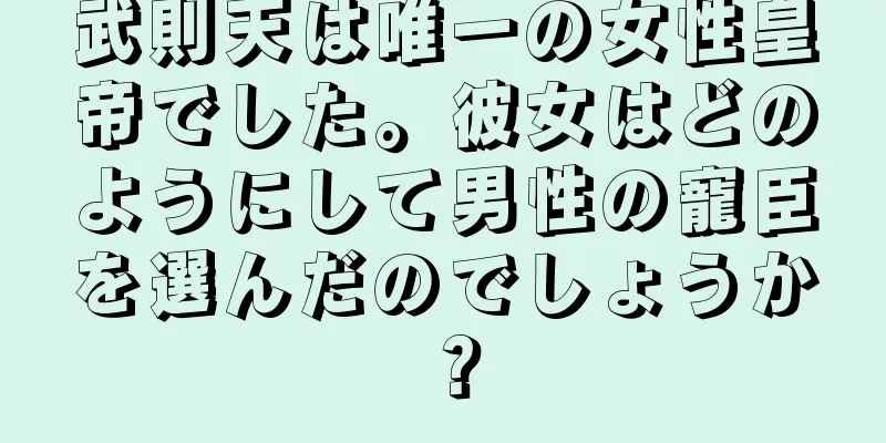 武則天は唯一の女性皇帝でした。彼女はどのようにして男性の寵臣を選んだのでしょうか？