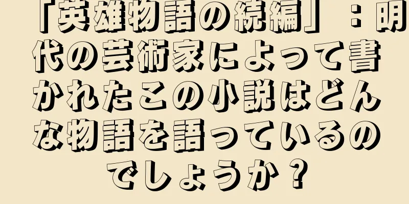 「英雄物語の続編」：明代の芸術家によって書かれたこの小説はどんな物語を語っているのでしょうか？