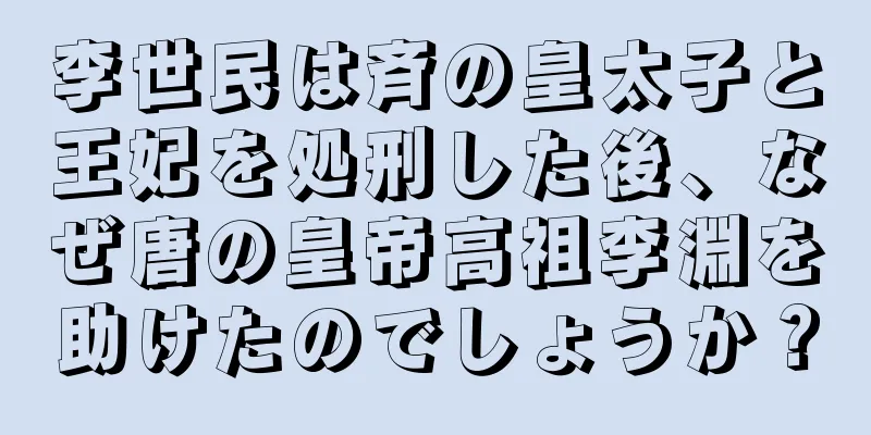 李世民は斉の皇太子と王妃を処刑した後、なぜ唐の皇帝高祖李淵を助けたのでしょうか？