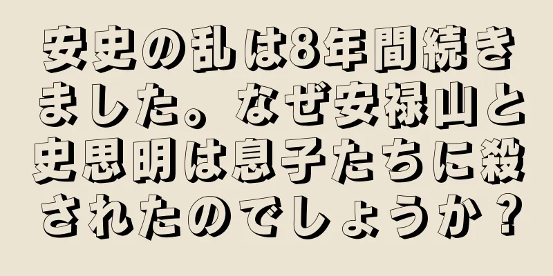 安史の乱は8年間続きました。なぜ安禄山と史思明は息子たちに殺されたのでしょうか？
