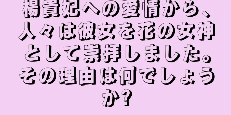 楊貴妃への愛情から、人々は彼女を花の女神として崇拝しました。その理由は何でしょうか?