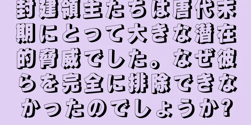 封建領主たちは唐代末期にとって大きな潜在的脅威でした。なぜ彼らを完全に排除できなかったのでしょうか?