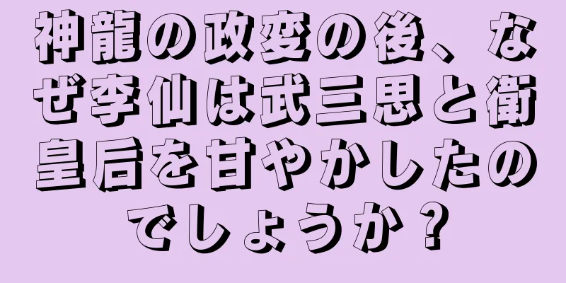 神龍の政変の後、なぜ李仙は武三思と衛皇后を甘やかしたのでしょうか？