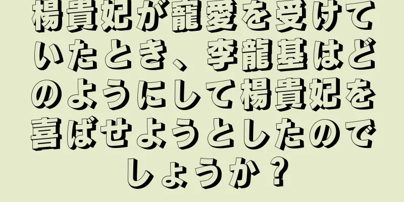 楊貴妃が寵愛を受けていたとき、李龍基はどのようにして楊貴妃を喜ばせようとしたのでしょうか？