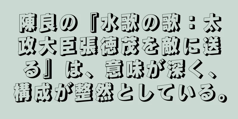 陳良の『水歌の歌：太政大臣張徳茂を敵に送る』は、意味が深く、構成が整然としている。