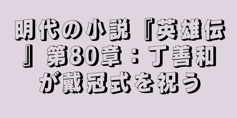 明代の小説『英雄伝』第80章：丁善和が戴冠式を祝う