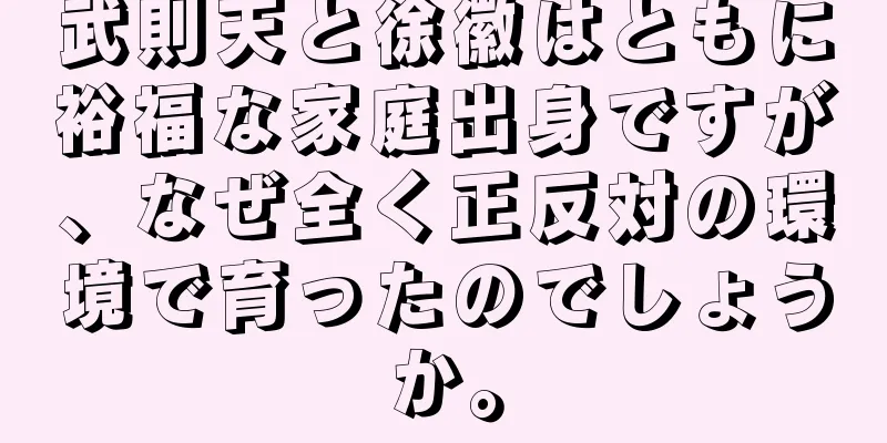 武則天と徐徽はともに裕福な家庭出身ですが、なぜ全く正反対の環境で育ったのでしょうか。
