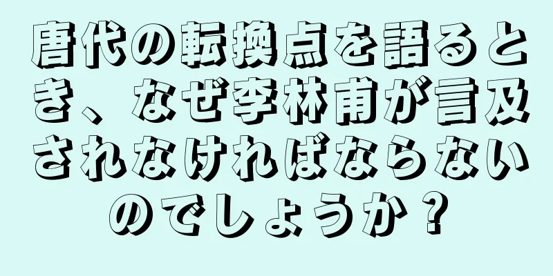 唐代の転換点を語るとき、なぜ李林甫が言及されなければならないのでしょうか？