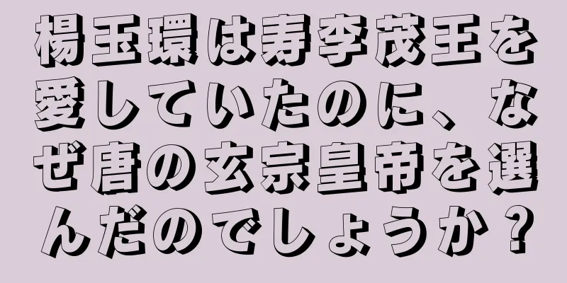楊玉環は寿李茂王を愛していたのに、なぜ唐の玄宗皇帝を選んだのでしょうか？