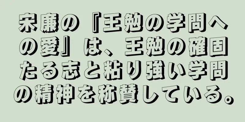 宋廉の『王勉の学問への愛』は、王勉の確固たる志と粘り強い学問の精神を称賛している。