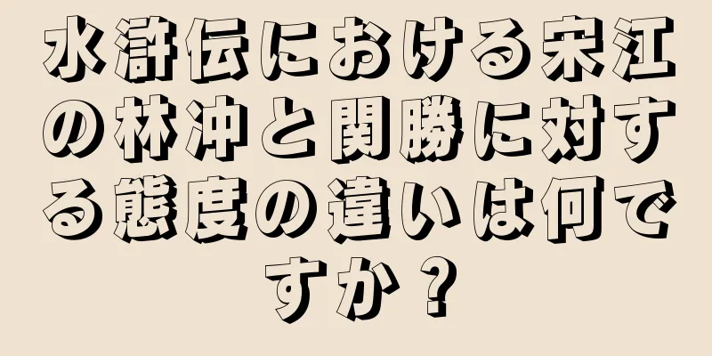 水滸伝における宋江の林冲と関勝に対する態度の違いは何ですか？
