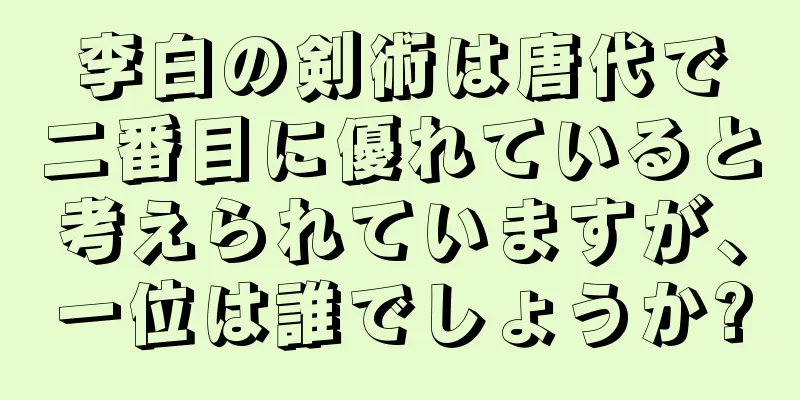 李白の剣術は唐代で二番目に優れていると考えられていますが、一位は誰でしょうか?