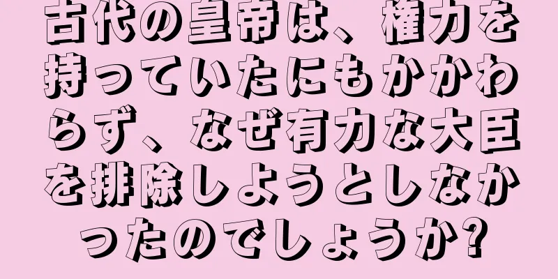 古代の皇帝は、権力を持っていたにもかかわらず、なぜ有力な大臣を排除しようとしなかったのでしょうか?