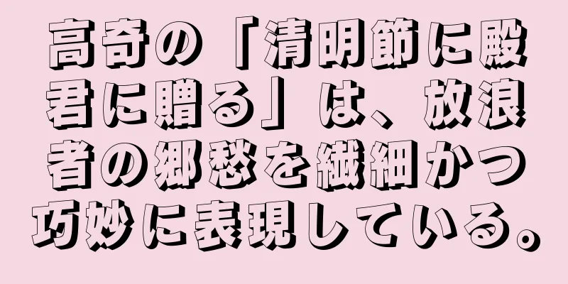 高奇の「清明節に殿君に贈る」は、放浪者の郷愁を繊細かつ巧妙に表現している。