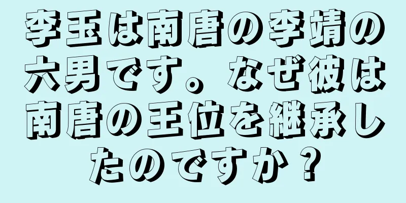 李玉は南唐の李靖の六男です。なぜ彼は南唐の王位を継承したのですか？