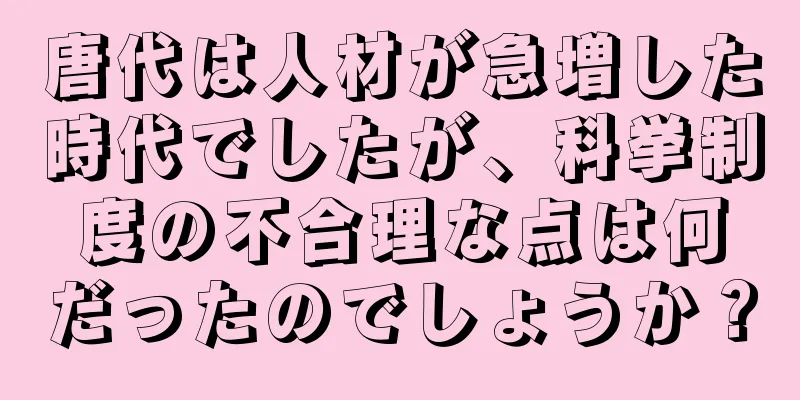 唐代は人材が急増した時代でしたが、科挙制度の不合理な点は何だったのでしょうか？