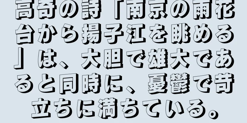 高奇の詩「南京の雨花台から揚子江を眺める」は、大胆で雄大であると同時に、憂鬱で苛立ちに満ちている。