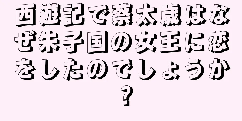 西遊記で蔡太歳はなぜ朱子国の女王に恋をしたのでしょうか？