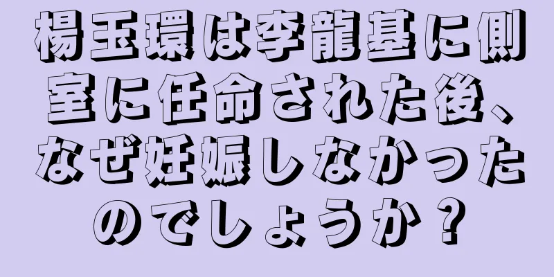 楊玉環は李龍基に側室に任命された後、なぜ妊娠しなかったのでしょうか？