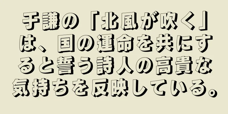 于謙の「北風が吹く」は、国の運命を共にすると誓う詩人の高貴な気持ちを反映している。