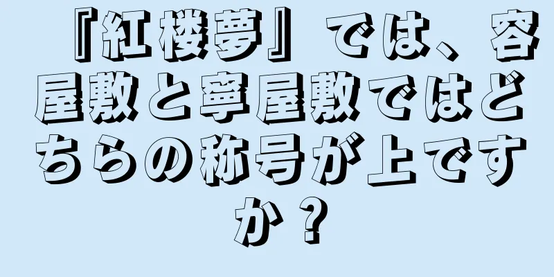 『紅楼夢』では、容屋敷と寧屋敷ではどちらの称号が上ですか？