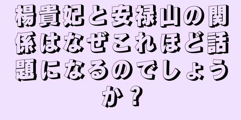 楊貴妃と安禄山の関係はなぜこれほど話題になるのでしょうか？