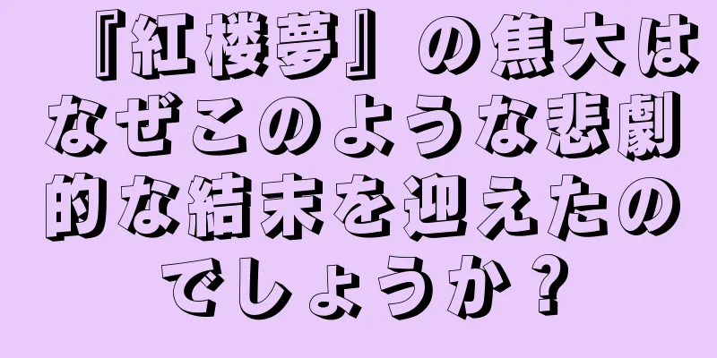 『紅楼夢』の焦大はなぜこのような悲劇的な結末を迎えたのでしょうか？