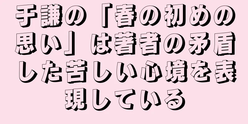 于謙の「春の初めの思い」は著者の矛盾した苦しい心境を表現している